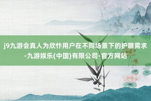 j9九游会真人为欣忭用户在不同场景下的护眼需求-九游娱乐(中国)有限公司-官方网站