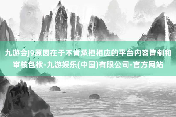 九游会J9原因在于不肯承担相应的平台内容管制和审核包袱-九游娱乐(中国)有限公司-官方网站