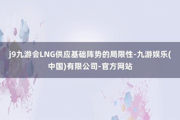 j9九游会LNG供应基础阵势的局限性-九游娱乐(中国)有限公司-官方网站