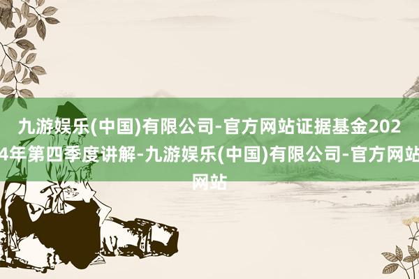 九游娱乐(中国)有限公司-官方网站证据基金2024年第四季度讲解-九游娱乐(中国)有限公司-官方网站