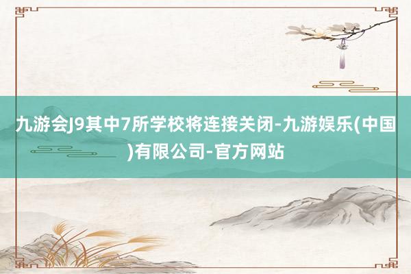 九游会J9其中7所学校将连接关闭-九游娱乐(中国)有限公司-官方网站