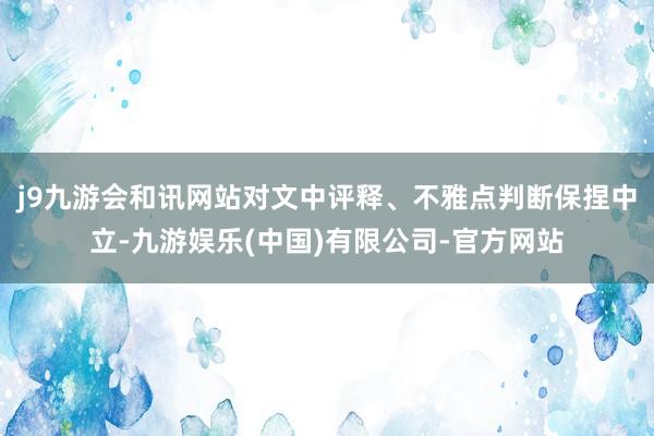 j9九游会和讯网站对文中评释、不雅点判断保捏中立-九游娱乐(中国)有限公司-官方网站