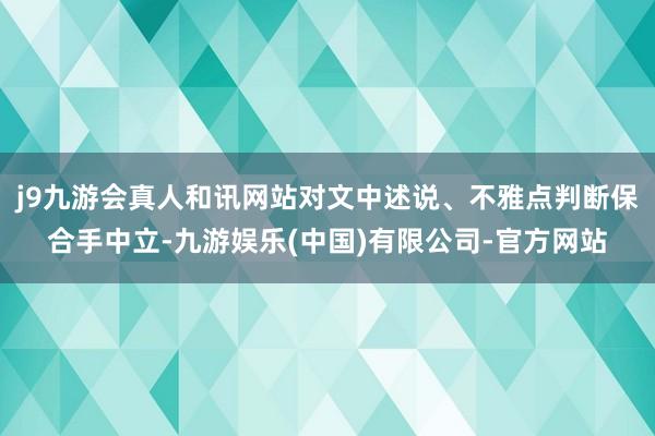 j9九游会真人和讯网站对文中述说、不雅点判断保合手中立-九游娱乐(中国)有限公司-官方网站