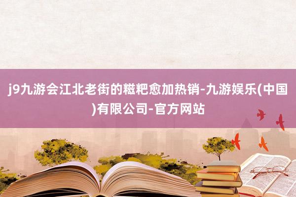j9九游会江北老街的糍粑愈加热销-九游娱乐(中国)有限公司-官方网站