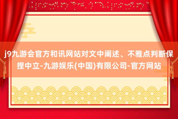 j9九游会官方和讯网站对文中阐述、不雅点判断保捏中立-九游娱乐(中国)有限公司-官方网站