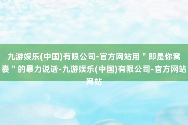 九游娱乐(中国)有限公司-官方网站用＂即是你窝囊＂的暴力说话-九游娱乐(中国)有限公司-官方网站