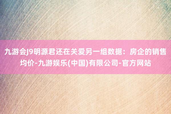 九游会J9明源君还在关爱另一组数据：房企的销售均价-九游娱乐(中国)有限公司-官方网站
