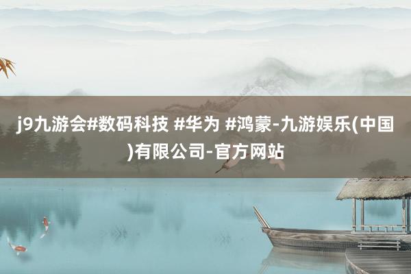 j9九游会#数码科技 #华为 #鸿蒙-九游娱乐(中国)有限公司-官方网站