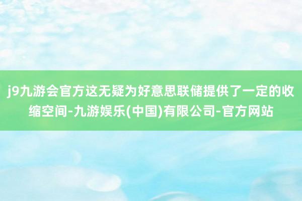 j9九游会官方这无疑为好意思联储提供了一定的收缩空间-九游娱乐(中国)有限公司-官方网站
