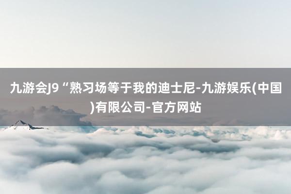 九游会J9“熟习场等于我的迪士尼-九游娱乐(中国)有限公司-官方网站