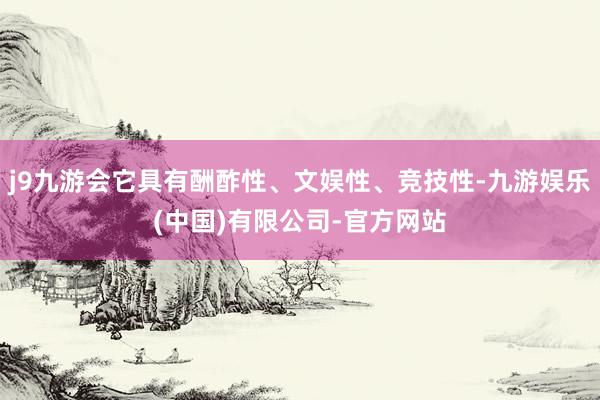j9九游会它具有酬酢性、文娱性、竞技性-九游娱乐(中国)有限公司-官方网站