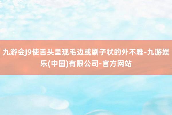 九游会J9使舌头呈现毛边或刷子状的外不雅-九游娱乐(中国)有限公司-官方网站