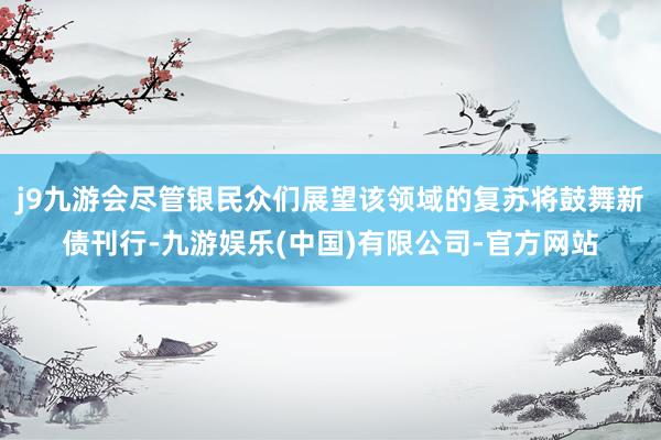 j9九游会尽管银民众们展望该领域的复苏将鼓舞新债刊行-九游娱乐(中国)有限公司-官方网站