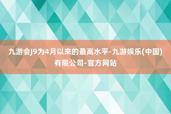 九游会J9为4月以来的最高水平-九游娱乐(中国)有限公司-官方网站