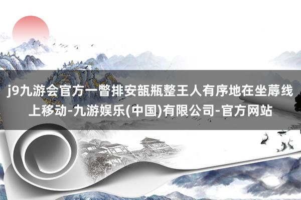 j9九游会官方一瞥排安瓿瓶整王人有序地在坐蓐线上移动-九游娱乐(中国)有限公司-官方网站