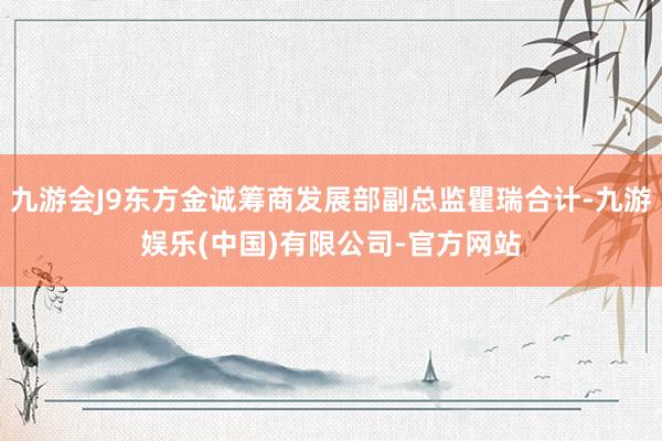 九游会J9东方金诚筹商发展部副总监瞿瑞合计-九游娱乐(中国)有限公司-官方网站