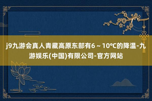 j9九游会真人青藏高原东部有6～10℃的降温-九游娱乐(中国)有限公司-官方网站