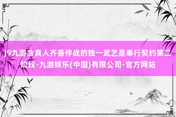 j9九游会真人齐备停战的独一武艺是奉行契约第二阶段-九游娱乐(中国)有限公司-官方网站