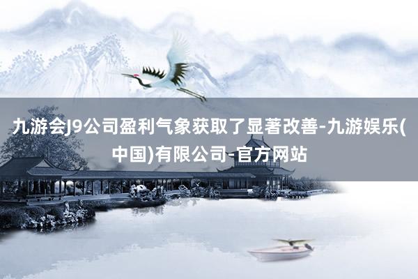 九游会J9公司盈利气象获取了显著改善-九游娱乐(中国)有限公司-官方网站