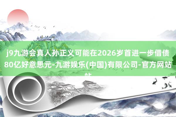 j9九游会真人孙正义可能在2026岁首进一步借债80亿好意思元-九游娱乐(中国)有限公司-官方网站