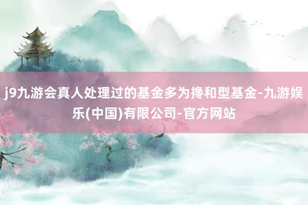 j9九游会真人处理过的基金多为搀和型基金-九游娱乐(中国)有限公司-官方网站