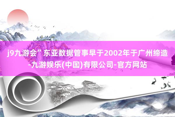 j9九游会”　　东亚数据管事早于2002年于广州缔造-九游娱乐(中国)有限公司-官方网站