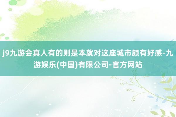 j9九游会真人有的则是本就对这座城市颇有好感-九游娱乐(中国)有限公司-官方网站