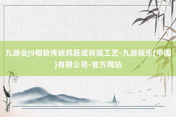 九游会J9相较传统鸡胚或转瓶工艺-九游娱乐(中国)有限公司-官方网站