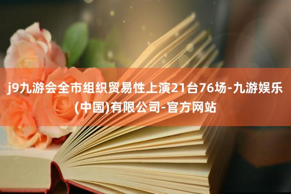 j9九游会全市组织贸易性上演21台76场-九游娱乐(中国)有限公司-官方网站