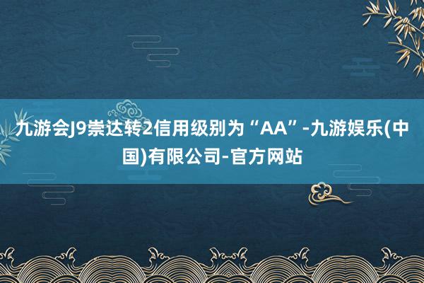 九游会J9崇达转2信用级别为“AA”-九游娱乐(中国)有限公司-官方网站