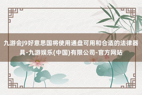 九游会J9好意思国将使用通盘可用和合适的法律器具-九游娱乐(中国)有限公司-官方网站