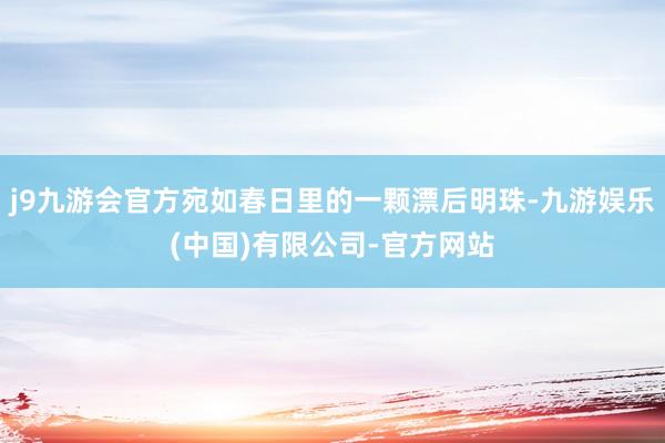 j9九游会官方宛如春日里的一颗漂后明珠-九游娱乐(中国)有限公司-官方网站