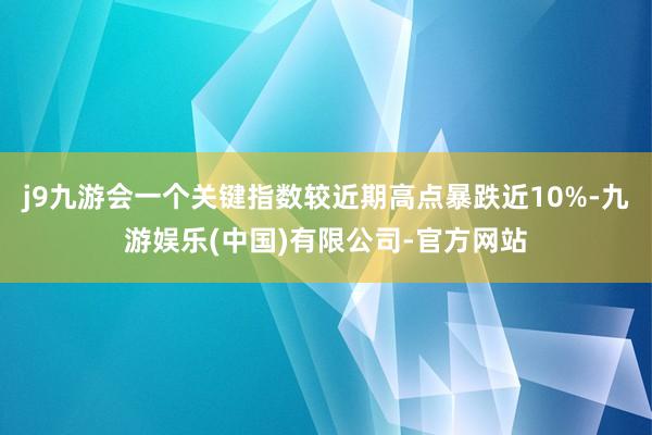 j9九游会一个关键指数较近期高点暴跌近10%-九游娱乐(中国)有限公司-官方网站