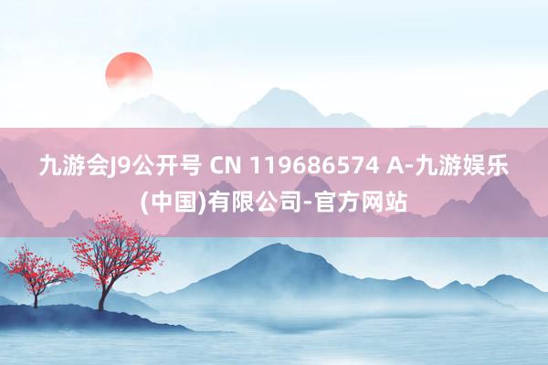 九游会J9公开号 CN 119686574 A-九游娱乐(中国)有限公司-官方网站