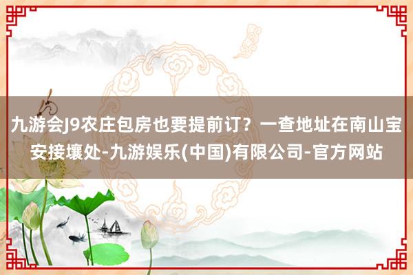九游会J9农庄包房也要提前订？一查地址在南山宝安接壤处-九游娱乐(中国)有限公司-官方网站