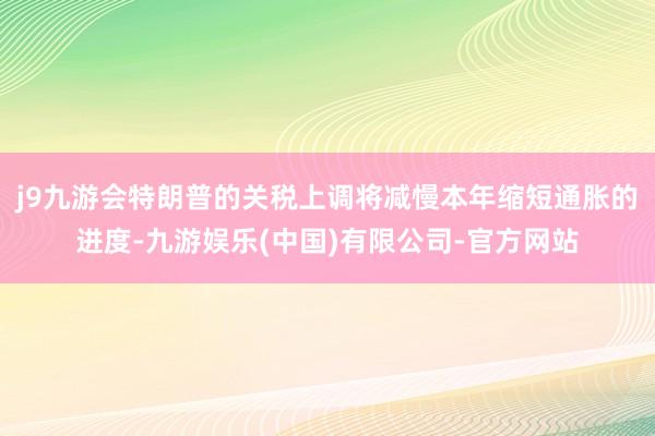 j9九游会特朗普的关税上调将减慢本年缩短通胀的进度-九游娱乐(中国)有限公司-官方网站