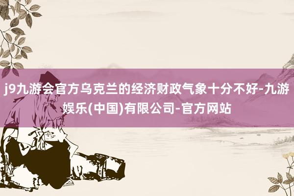 j9九游会官方乌克兰的经济财政气象十分不好-九游娱乐(中国)有限公司-官方网站