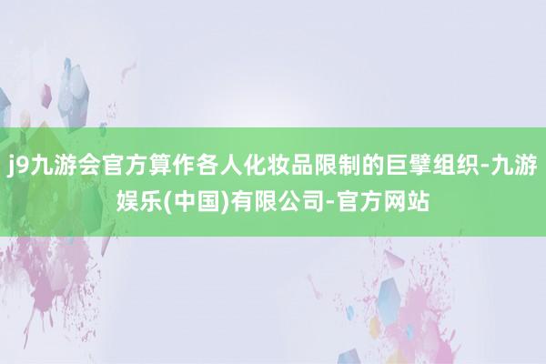 j9九游会官方算作各人化妆品限制的巨擘组织-九游娱乐(中国)有限公司-官方网站