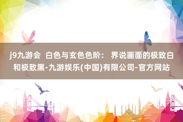 j9九游会  白色与玄色色阶： 界说画面的极致白和极致黑-九游娱乐(中国)有限公司-官方网站