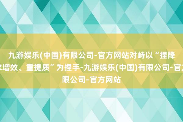 九游娱乐(中国)有限公司-官方网站对峙以“捏降本、求增效、重提质”为捏手-九游娱乐(中国)有限公司-官方网站