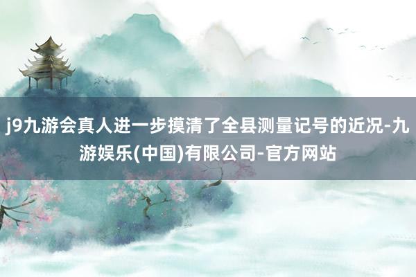 j9九游会真人进一步摸清了全县测量记号的近况-九游娱乐(中国)有限公司-官方网站