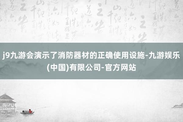 j9九游会演示了消防器材的正确使用设施-九游娱乐(中国)有限公司-官方网站