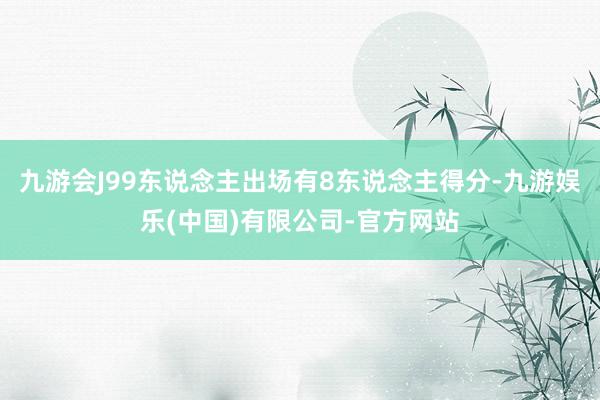 九游会J99东说念主出场有8东说念主得分-九游娱乐(中国)有限公司-官方网站