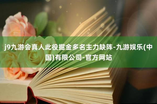 j9九游会真人此役掘金多名主力缺阵-九游娱乐(中国)有限公司-官方网站