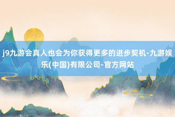 j9九游会真人也会为你获得更多的进步契机-九游娱乐(中国)有限公司-官方网站