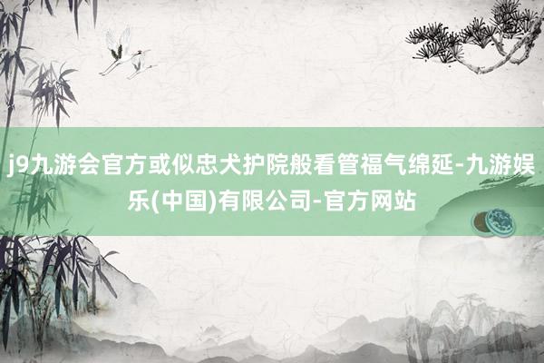 j9九游会官方或似忠犬护院般看管福气绵延-九游娱乐(中国)有限公司-官方网站