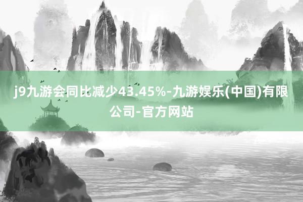 j9九游会同比减少43.45%-九游娱乐(中国)有限公司-官方网站