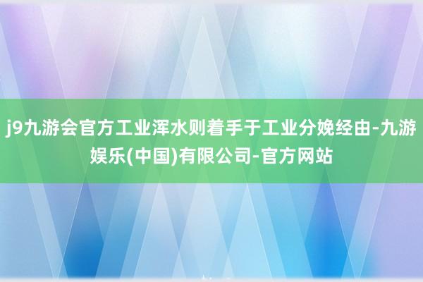 j9九游会官方工业浑水则着手于工业分娩经由-九游娱乐(中国)有限公司-官方网站
