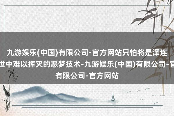 九游娱乐(中国)有限公司-官方网站只怕将是泽连斯基一世中难以挥灭的恶梦技术-九游娱乐(中国)有限公司-官方网站