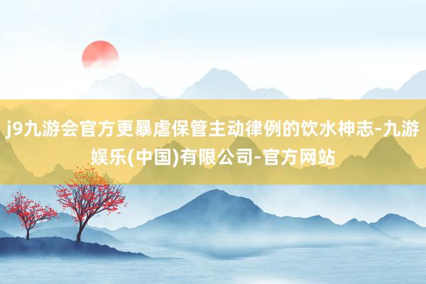 j9九游会官方更暴虐保管主动律例的饮水神志-九游娱乐(中国)有限公司-官方网站